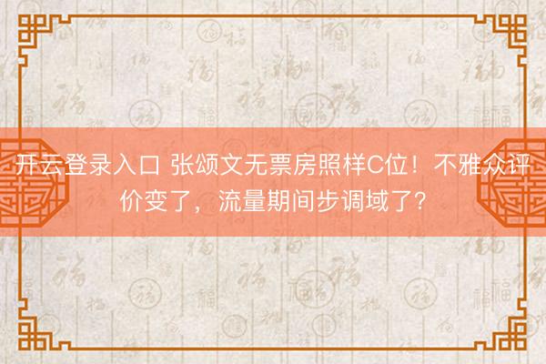开云登录入口 张颂文无票房照样C位！不雅众评价变了，流量期间步调域了？