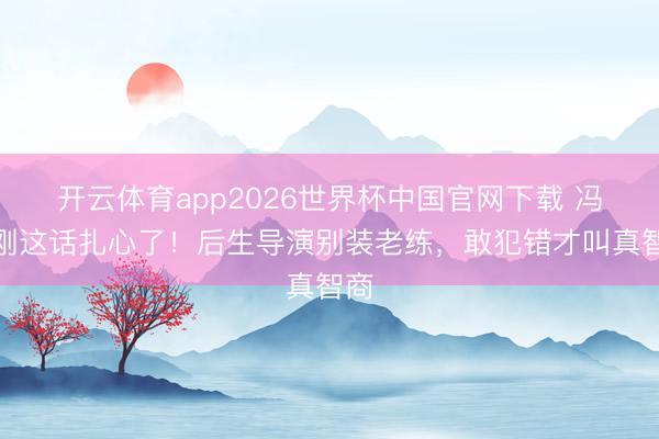 开云体育app2026世界杯中国官网下载 冯小刚这话扎心了！后生导演别装老练，敢犯错才叫真智商