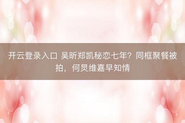 开云登录入口 吴昕郑凯秘恋七年？同框聚餐被拍，何炅维嘉早知情