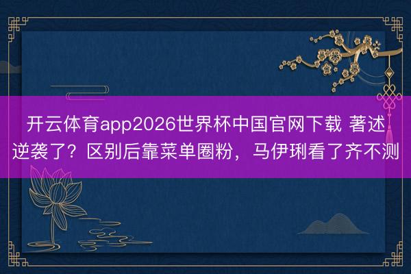 开云体育app2026世界杯中国官网下载 著述逆袭了?区别后靠菜单圈粉,马伊琍看了齐不测
