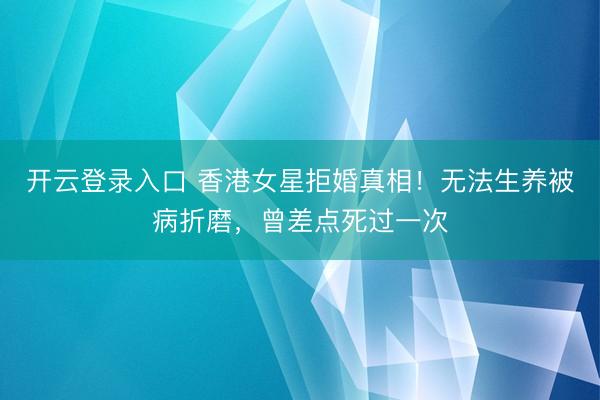 开云登录入口 香港女星拒婚真相！无法生养被病折磨，曾差点死过一次