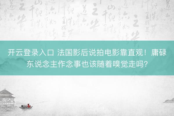 开云登录入口 法国影后说拍电影靠直观！庸碌东说念主作念事也该随着嗅觉走吗？