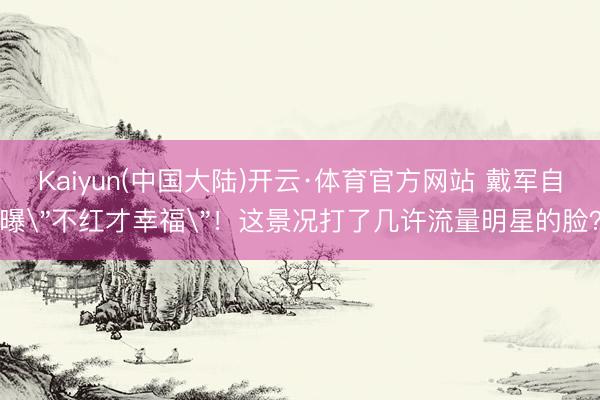 Kaiyun(中国大陆)开云·体育官方网站 戴军自曝