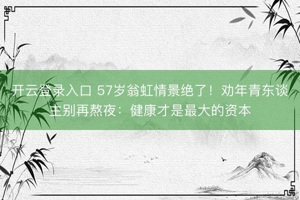 开云登录入口 57岁翁虹情景绝了！劝年青东谈主别再熬夜：健康才是最大的资本