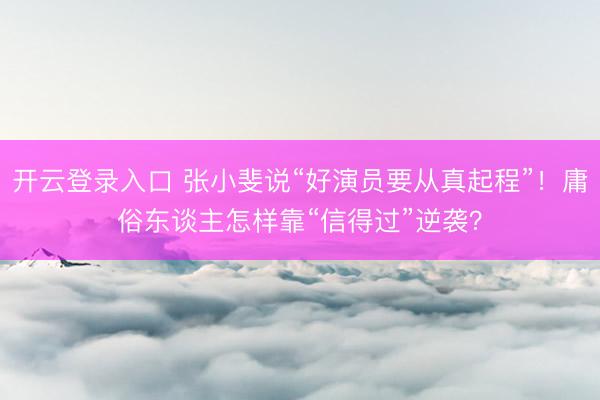 开云登录入口 张小斐说“好演员要从真起程”！庸俗东谈主怎样靠“信得过”逆袭？