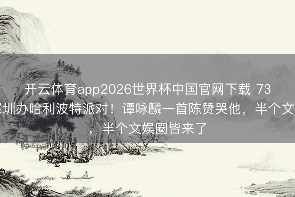 开云体育app2026世界杯中国官网下载 73岁曾志伟深圳办哈利波特派对！谭咏麟一首陈赞哭他，半个文娱圈皆来了