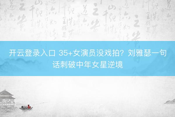 开云登录入口 35+女演员没戏拍？刘雅瑟一句话刺破中年女星逆境