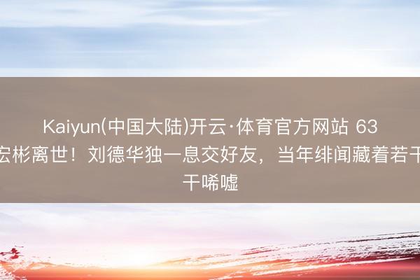 Kaiyun(中国大陆)开云·体育官方网站 63岁潘宏彬离世！刘德华独一息交好友，当年绯闻藏着若干唏嘘