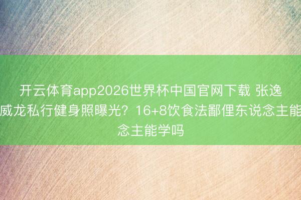 开云体育app2026世界杯中国官网下载 张逸杰宋威龙私行健身照曝光？16+8饮食法鄙俚东说念主能学吗