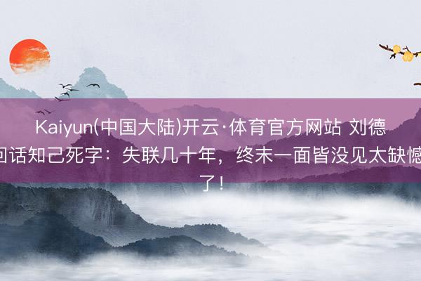 Kaiyun(中国大陆)开云·体育官方网站 刘德华回话知己死字：失联几十年，终末一面皆没见太缺憾了！