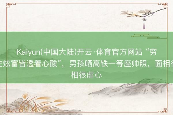Kaiyun(中国大陆)开云·体育官方网站 “穷东谈主炫富皆透着心酸”，男孩晒高铁一等座帅照，面相很虐心