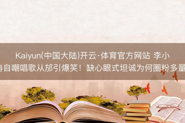 Kaiyun(中国大陆)开云·体育官方网站 李小冉自嘲唱歌从邡引爆笑！缺心眼式坦诚为何圈粉多量？