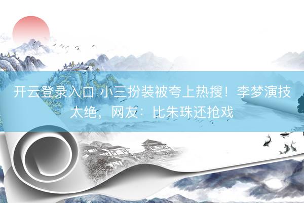 开云登录入口 小三扮装被夸上热搜！李梦演技太绝，网友：比朱珠还抢戏