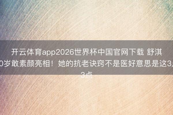 开云体育app2026世界杯中国官网下载 舒淇50岁敢素颜亮相！她的抗老诀窍不是医好意思是这3点