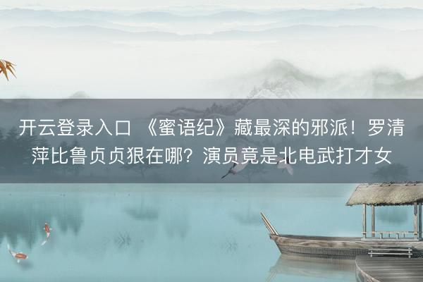 开云登录入口 《蜜语纪》藏最深的邪派！罗清萍比鲁贞贞狠在哪？演员竟是北电武打才女
