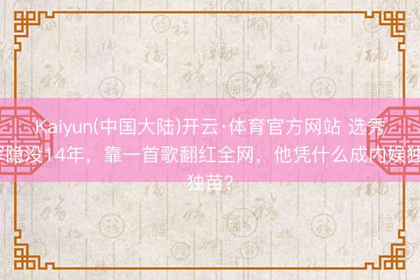 Kaiyun(中国大陆)开云·体育官方网站 选秀冠军隐没14年，靠一首歌翻红全网，他凭什么成内娱独苗？