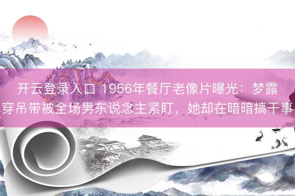 开云登录入口 1956年餐厅老像片曝光：梦露穿吊带被全场男东说念主紧盯，她却在暗暗搞干事