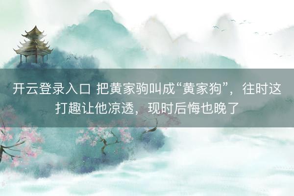 开云登录入口 把黄家驹叫成“黄家狗”，往时这打趣让他凉透，现时后悔也晚了