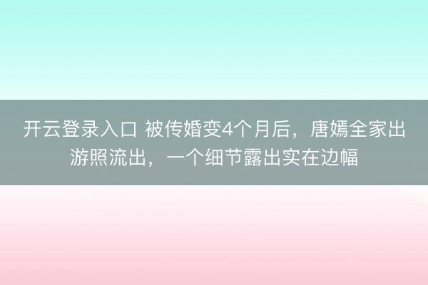 开云登录入口 被传婚变4个月后，唐嫣全家出游照流出，一个细节露出实在边幅
