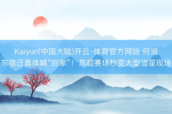 Kaiyun(中国大陆)开云·体育官方网站 何润东宿迁奥体喊“回家”！苏超赛场秒变大型追星现场