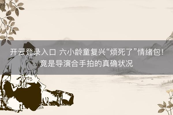 开云登录入口 六小龄童复兴“烦死了”情绪包！竟是导演合手拍的真确状况