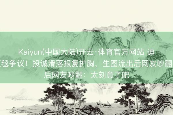 Kaiyun(中国大陆)开云·体育官方网站 迪丽热巴又陷红毯争议！投诚滑落报复护胸，生图流出后网友吵翻：太刻意了吧
