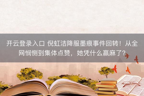 开云登录入口 倪虹洁降服墨痕事件回转！从全网悯恻到集体点赞，她凭什么赢麻了？