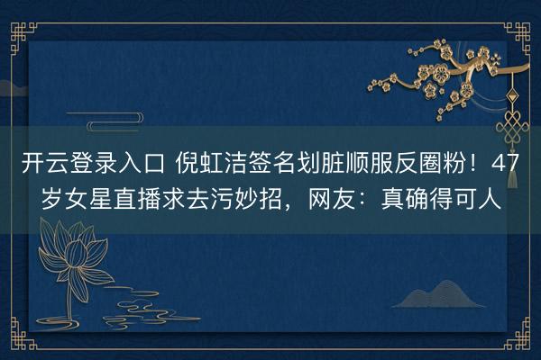 开云登录入口 倪虹洁签名划脏顺服反圈粉!47岁女星直播求去污妙招,网友:真确得可人