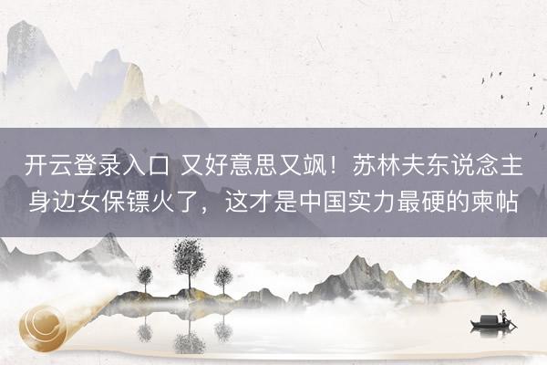 开云登录入口 又好意思又飒！苏林夫东说念主身边女保镖火了，这才是中国实力最硬的柬帖