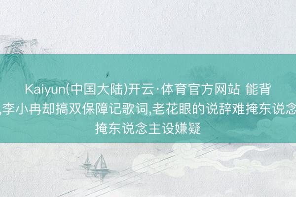 Kaiyun(中国大陆)开云·体育官方网站 能背影视台词，李小冉却搞双保障记歌词，老花眼的说辞难掩东说念主设嫌疑