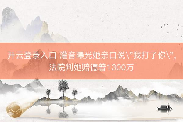 开云登录入口 灌音曝光她亲口说