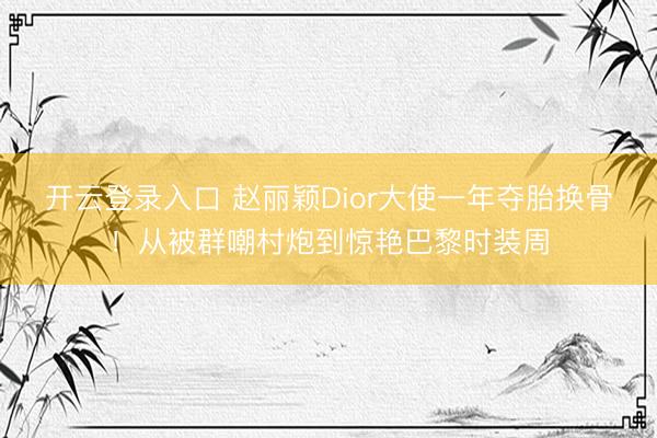 开云登录入口 赵丽颖Dior大使一年夺胎换骨！从被群嘲村炮到惊艳巴黎时装周