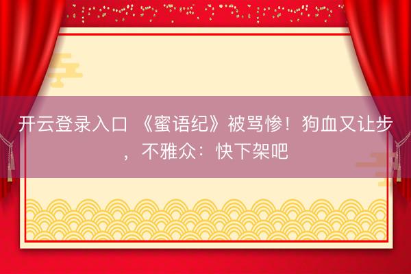 开云登录入口 《蜜语纪》被骂惨！狗血又让步，不雅众：快下架吧