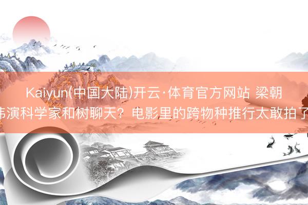 Kaiyun(中国大陆)开云·体育官方网站 梁朝伟演科学家和树聊天？电影里的跨物种推行太敢拍了！