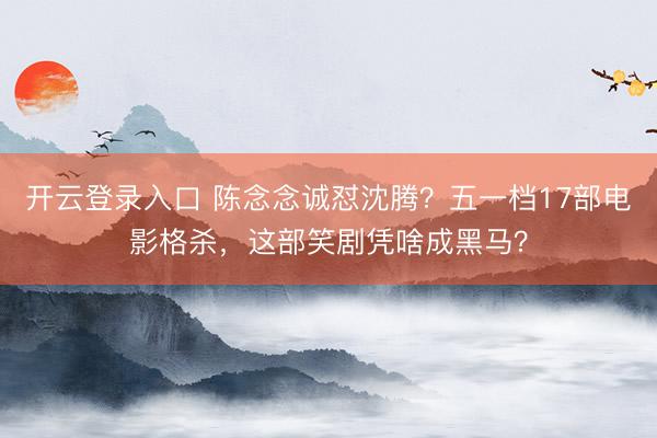 开云登录入口 陈念念诚怼沈腾?五一档17部电影格杀,这部笑剧凭啥成黑马?