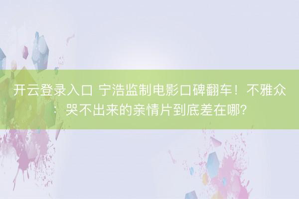 开云登录入口 宁浩监制电影口碑翻车！不雅众：哭不出来的亲情片到底差在哪？