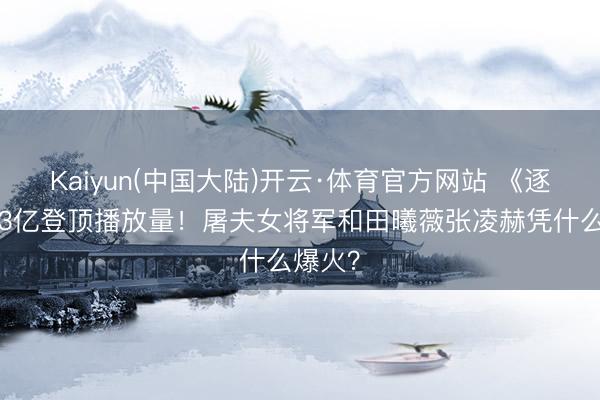 Kaiyun(中国大陆)开云·体育官方网站 《逐玉》33亿登顶播放量！屠夫女将军和田曦薇张凌赫凭什么爆火？