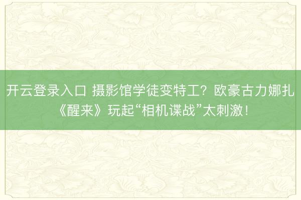 开云登录入口 摄影馆学徒变特工？欧豪古力娜扎《醒来》玩起“相机谍战”太刺激！