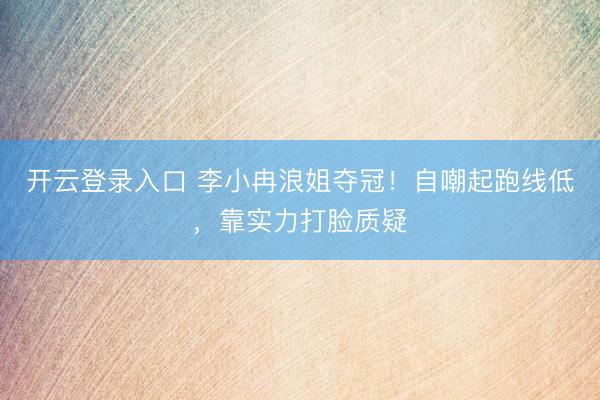 开云登录入口 李小冉浪姐夺冠！自嘲起跑线低，靠实力打脸质疑