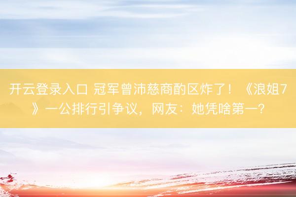 开云登录入口 冠军曾沛慈商酌区炸了！《浪姐7》一公排行引争议，网友：她凭啥第一？