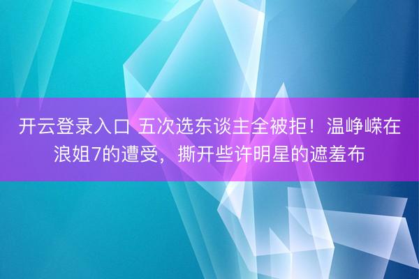 开云登录入口 五次选东谈主全被拒！温峥嵘在浪姐7的遭受，撕开些许明星的遮羞布