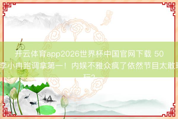 开云体育app2026世界杯中国官网下载 50岁李小冉跑调拿第一!内娱不雅众疯了依然节目太敢玩?