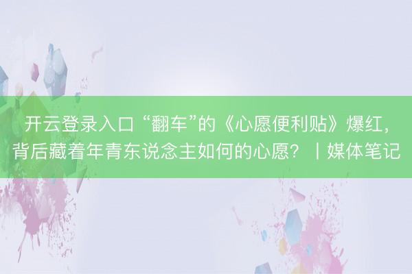 开云登录入口 “翻车”的《心愿便利贴》爆红,背后藏着年青东说念主如何的心愿?丨媒体笔记
