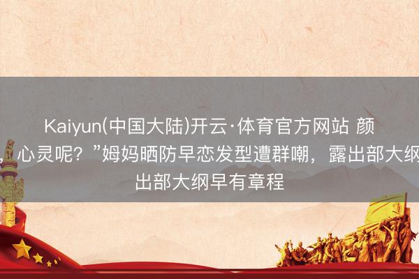 Kaiyun(中国大陆)开云·体育官方网站 颜值安全了,心灵呢?”姆妈晒防早恋发型遭群嘲,露出部大纲早有章程