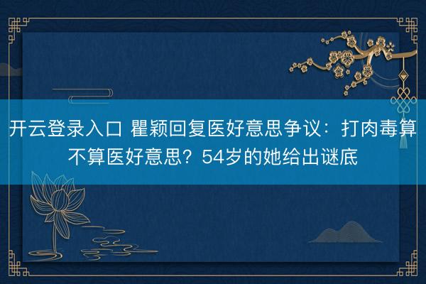 开云登录入口 瞿颖回复医好意思争议：打肉毒算不算医好意思？54岁的她给出谜底
