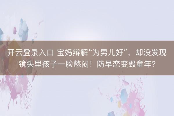 开云登录入口 宝妈辩解“为男儿好”,却没发现镜头里孩子一脸憋闷!防早恋变毁童年?