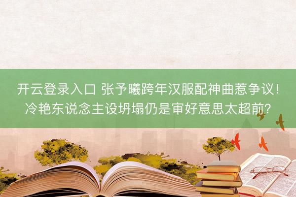 开云登录入口 张予曦跨年汉服配神曲惹争议！冷艳东说念主设坍塌仍是审好意思太超前？