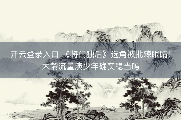 开云登录入口 《将门独后》选角被批辣眼睛！大龄流量演少年确实稳当吗