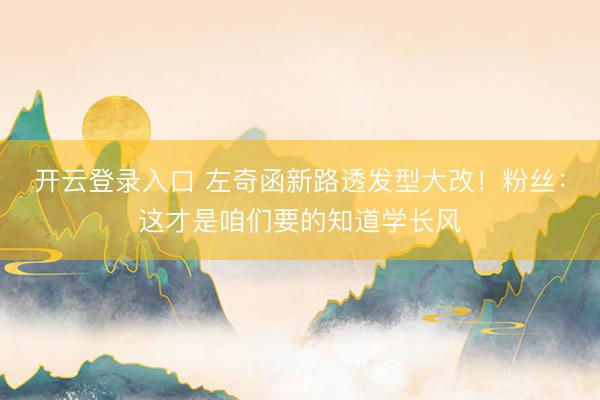 开云登录入口 左奇函新路透发型大改!粉丝:这才是咱们要的知道学长风