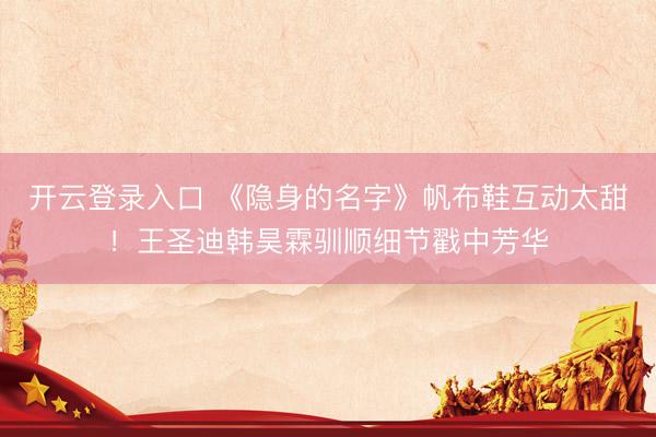 开云登录入口 《隐身的名字》帆布鞋互动太甜！王圣迪韩昊霖驯顺细节戳中芳华